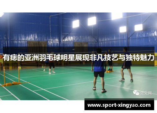 有痣的亚洲羽毛球明星展现非凡技艺与独特魅力