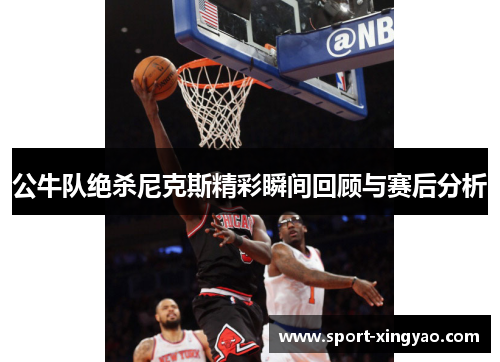 公牛队绝杀尼克斯精彩瞬间回顾与赛后分析