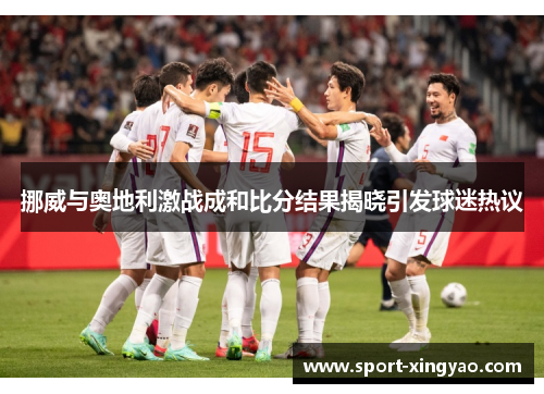 挪威与奥地利激战成和比分结果揭晓引发球迷热议