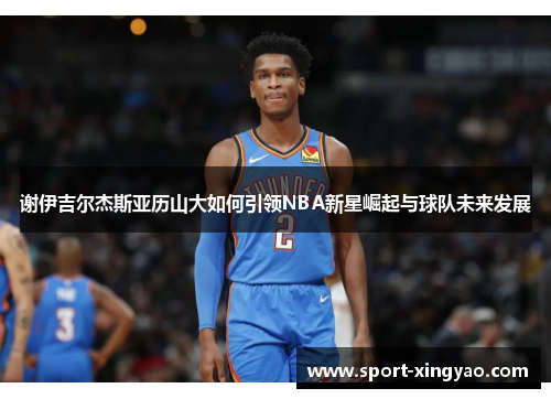 谢伊吉尔杰斯亚历山大如何引领NBA新星崛起与球队未来发展