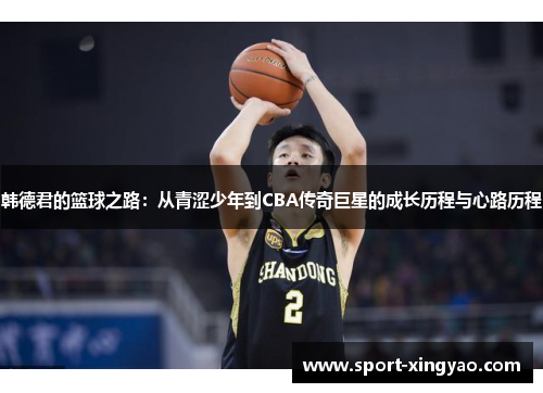 韩德君的篮球之路：从青涩少年到CBA传奇巨星的成长历程与心路历程